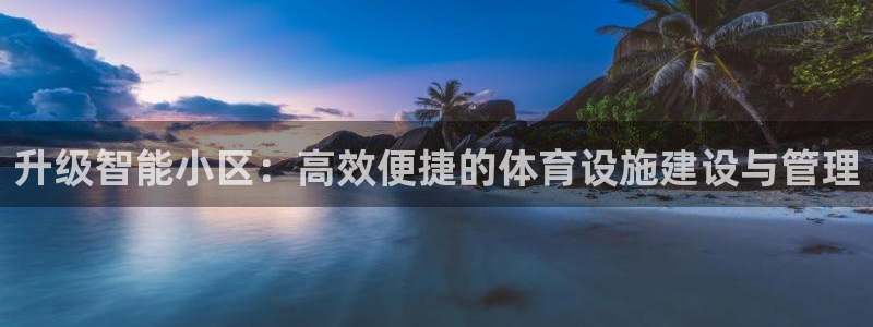 意昂体育4平台是正规平台吗安全吗：升级智能小区：高效