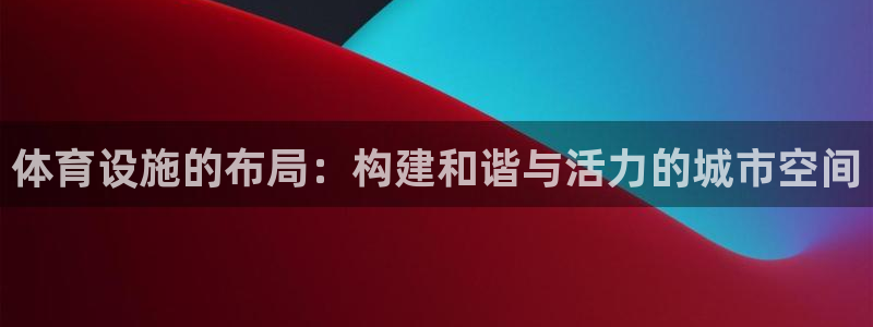 意昂4集团简介：体育设施的布局：构建和谐与活力的城市
