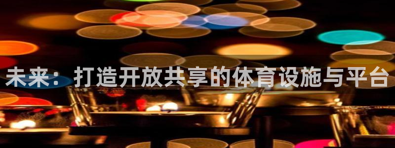 意昂体育4开户：未来：打造开放共享的体育设施与平台