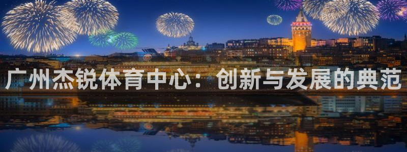 意昂4官网：广州杰锐体育中心：创新与发展的典范