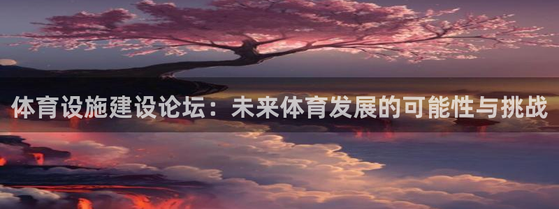 意昂4娱乐平台：体育设施建设论坛：未来体育发展的可能性与挑战