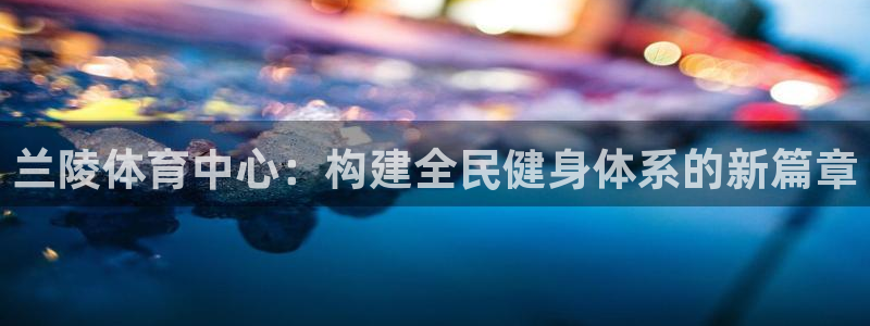 意昂4娱乐平台：兰陵体育中心：构建全民健身体系的新篇章 