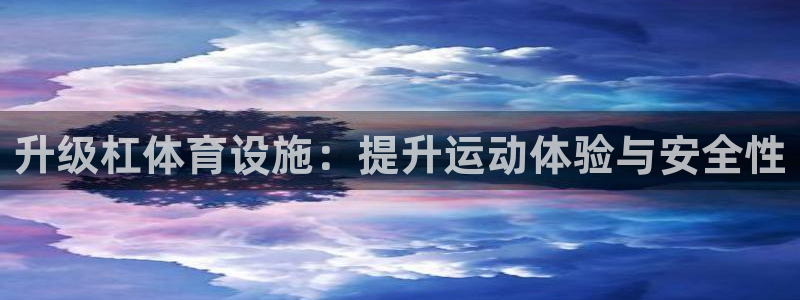 意昂4娱乐网站：升级杠体育设施：提升运动体验与安全性