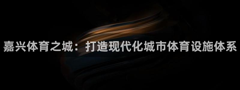 意昂4集团E.ON：嘉兴体育之城：打造现代化城市体育设施体系