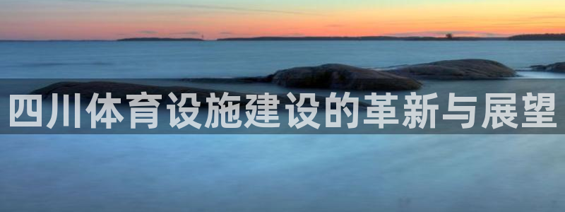 意昂体育4招商电话号码：四川体育设施建设的革新与展望