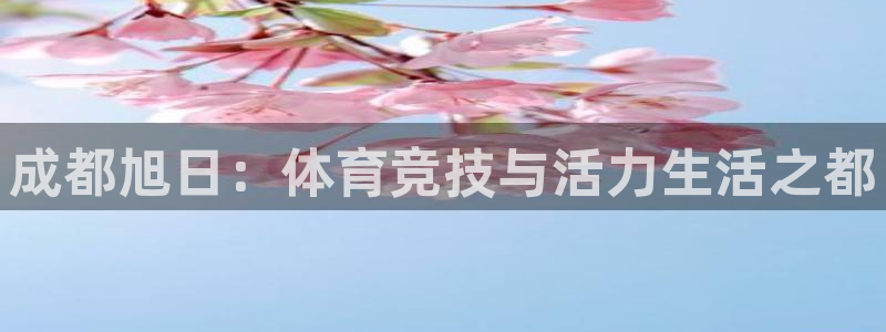 意昂体育4平台假的吗是真的吗：成都旭日：体育竞技与活力生活之