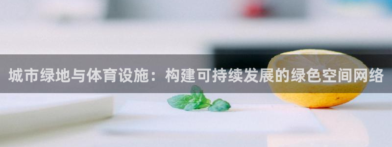 意昂体育4：城市绿地与体育设施：构建可持续发展的绿色空间网络
