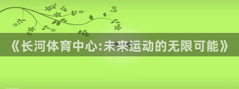 意昂4集团官网网址：《长河体育中心:未来运动的无限可