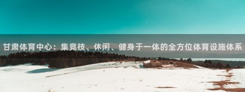 意昂体育4注册：甘肃体育中心：集竞技、休闲、健身于一