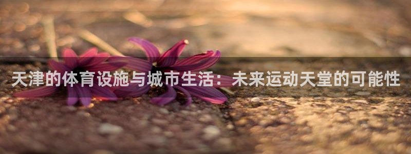 意昂4集团logo：天津的体育设施与城市生活：未来运