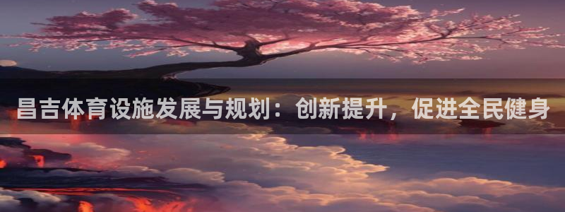 注册意昂4：昌吉体育设施发展与规划：创新提升，促进全民健身