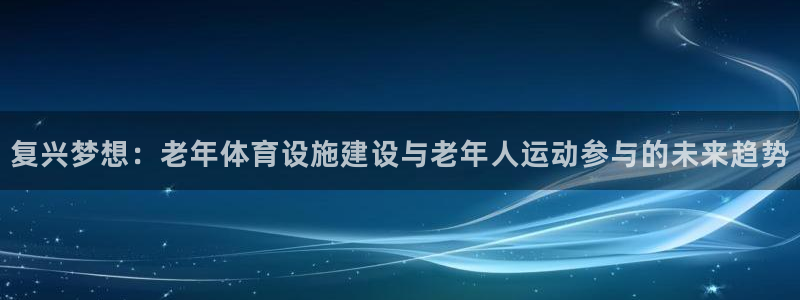 意昂体育4平台注册要钱吗是真的吗：复兴梦想：老年体育