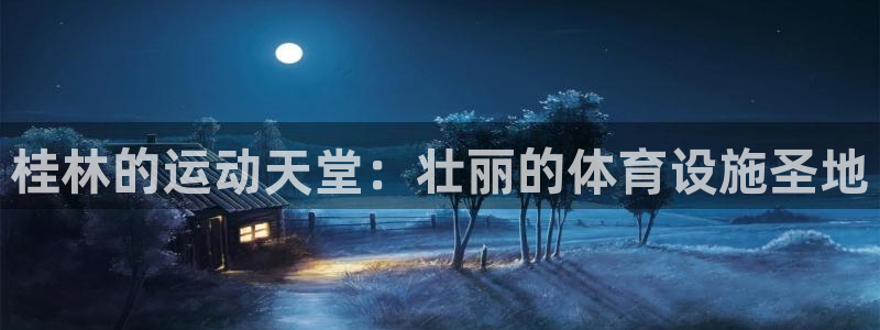 意昂体育4招商电话号码查询是多少：桂林的运动天堂：壮