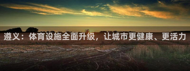 意昂4官网：遵义：体育设施全面升级，让城市更健康、更