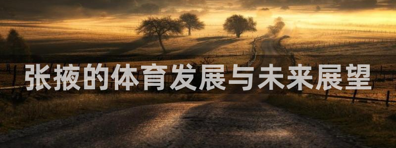 意昂4集团官网首页：张掖的体育发展与未来展望
