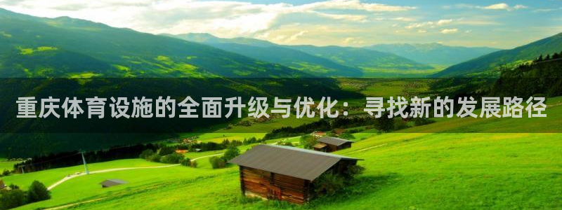 意昂体育4联系电话：重庆体育设施的全面升级与优化：寻