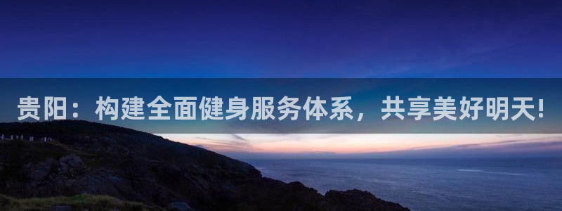 意昂体育4：贵阳：构建全面健身服务体系，共享美好明天