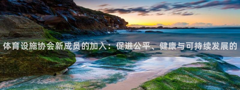 意昂体育4官方客服电话：体育设施协会新成员的加入：促
