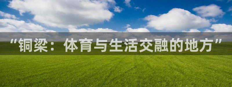 意昂4娱乐平台：“铜梁：体育与生活交融的地方”