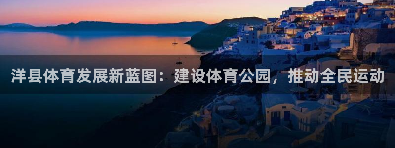 意昂体育4平台是正规平台吗知乎：洋县体育发展新蓝图：