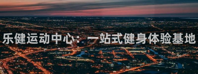 意昂4娱乐网站：乐健运动中心：一站式健身体验基地