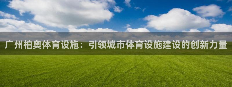 意昂体育4平台注册：广州柏奥体育设施：引领城市体育设施建设的