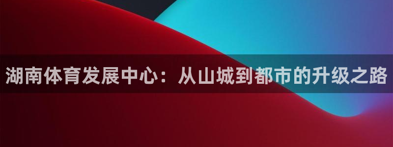 意昂4新能源：湖南体育发展中心：从山城到都市的升级之路 