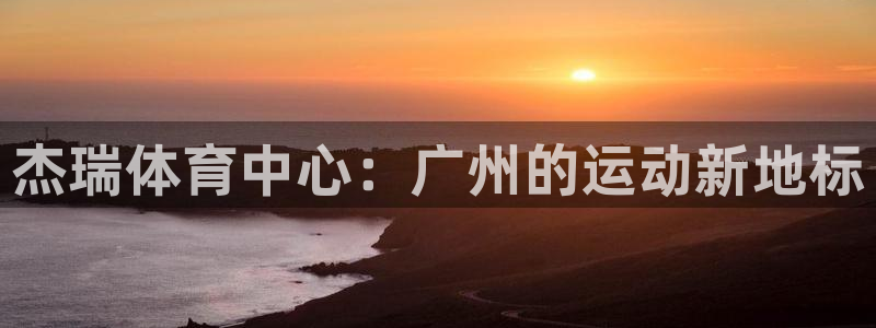 意昂4集团官网首页网址：杰瑞体育中心：广州的运动新地