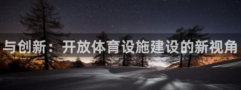 意昂体育4平台是正规平台吗安全吗：与创新：开放体育设