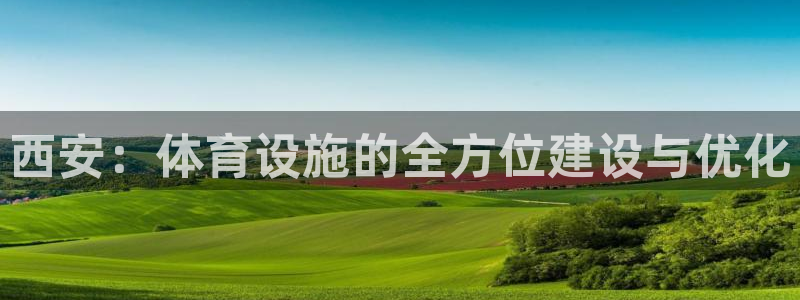 意昂4集团：西安：体育设施的全方位建设与优化