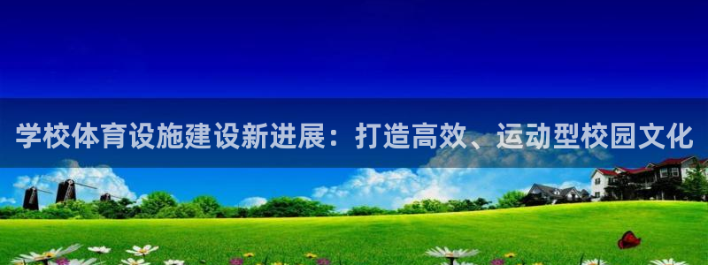 意昂4集团：学校体育设施建设新进展：打造高效、运动型校园文化 