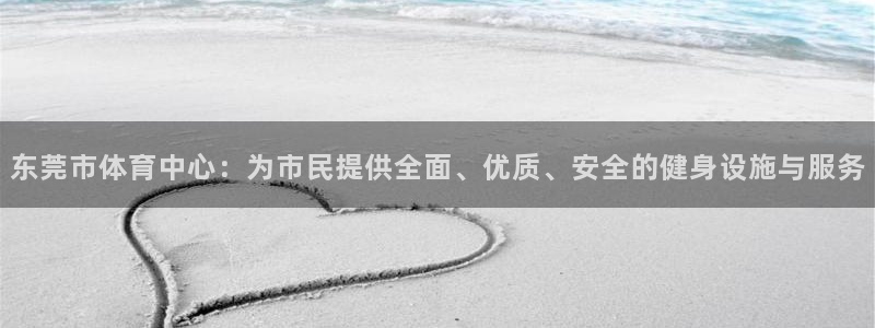 意昂体育4招商电话号码：东莞市体育中心：为市民提供全面、优质