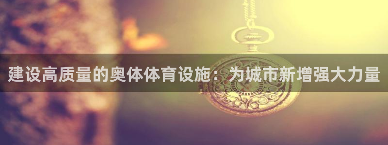 意昂4集团官网首页：建设高质量的奥体体育设施：为城市