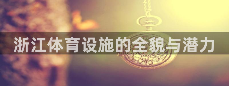 意昂体育4平台假的吗是真的吗吗：浙江体育设施的全貌与