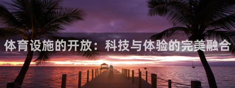 意昂体育4招商电话号码：体育设施的开放：科技与体验的