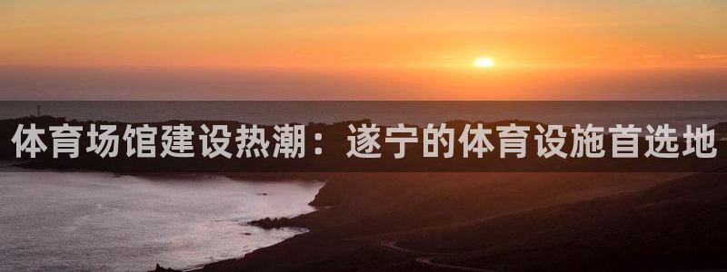意昂4娱乐代理怎么样：体育场馆建设热潮：遂宁的体育设