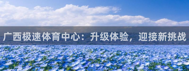 意昂体育4联系电话：广西极速体育中心：升级体验，迎接