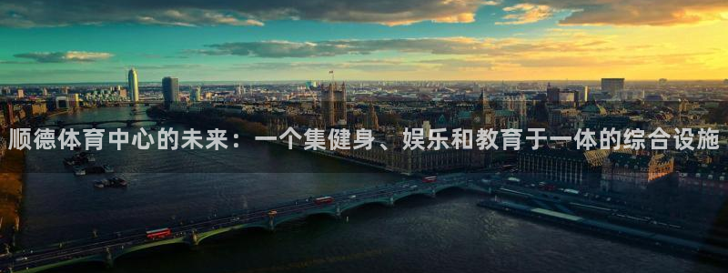 海南意昂体育4发展怎么样：顺德体育中心的未来：一个集