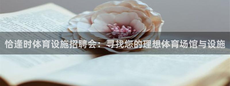 意昂体育4平台：恰逢时体育设施招聘会：寻找您的理想体育场馆与