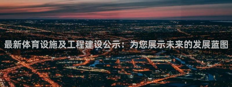 注册意昂4：最新体育设施及工程建设公示：为您展示未来的发展蓝