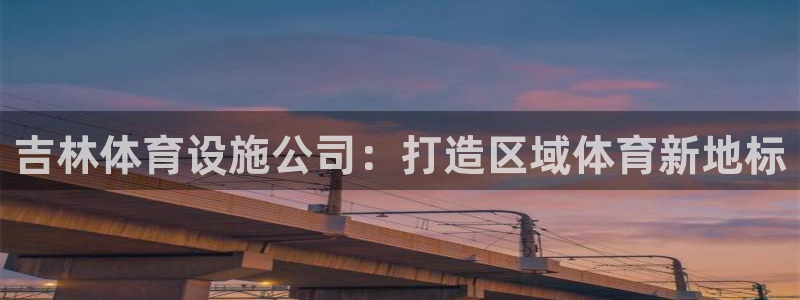 意昂体育4招商电话是多少号码：吉林体育设施公司：打造区域体育