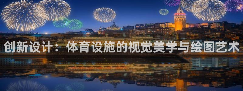 意昂体育4平台注册要钱吗：创新设计：体育设施的视觉美学与绘图