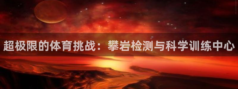 意昂4娱乐：超极限的体育挑战：攀岩检测与科学训练中心