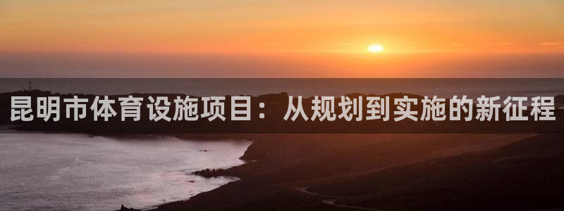 意昂4娱乐下载：昆明市体育设施项目：从规划到实施的新