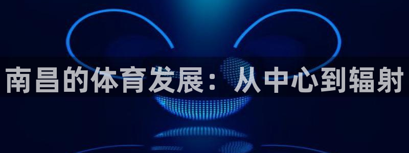意昂体育4平台注册流程视频：南昌的体育发展：从中心到