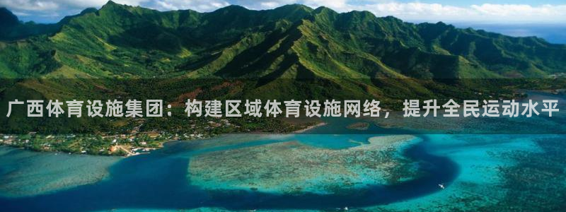 意昂体育4是干嘛的公司：广西体育设施集团：构建区域体