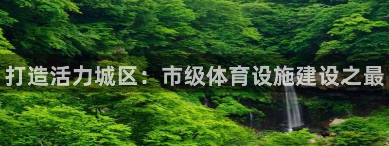 意昂4娱乐网站：打造活力城区：市级体育设施建设之最
