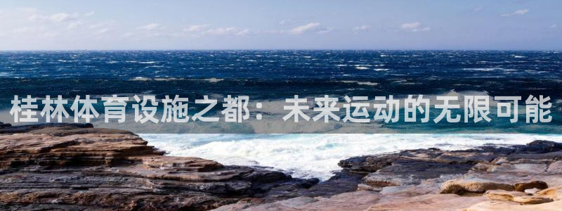 意昂体育4注册：桂林体育设施之都：未来运动的无限可能