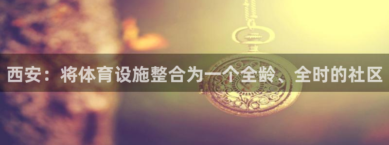 意昂4集团E.ON：西安：将体育设施整合为一个全龄、