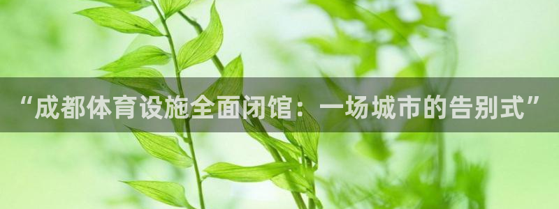 意昂4代理：“成都体育设施全面闭馆：一场城市的告别式
